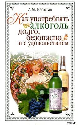 Как употреблять алкоголь долго, безопасно и с удовольствием — Васютин Александр