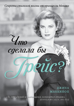 Что сделала бы Грейс? Секреты стильной жизни от принцессы Монако - Маккинон Джина