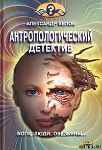 Антропологический детектив. Боги, люди, обезьяны... - Белов Александр Иванович