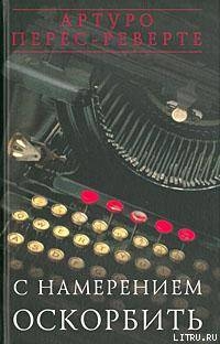 С НАМЕРЕНИЕМ ОСКОРБИТЬ (1998—2001) — Перес-Реверте Артуро