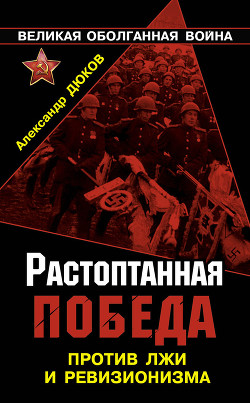 Растоптанная Победа. Против лжи и ревизионизма — Дюков Александр