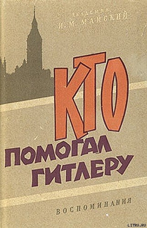 Кто помогал Гитлеру. Из воспоминаний советского посла — Майский Иван Михайлович