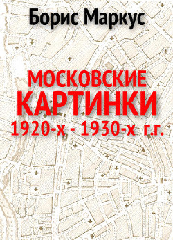 Московские картинки 1920-х - 1930-х г.г. (СИ) — Маркус Борис Сергеевич