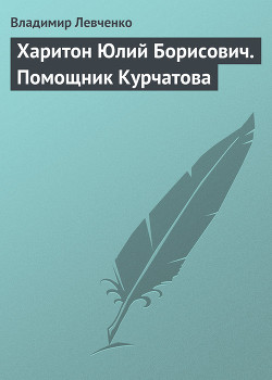 Харитон Юлий Борисович. Помощник Курчатова — Левченко Владимир