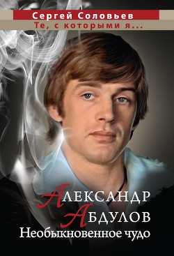 Александр Абдулов. Необыкновенное чудо — Соловьёв Сергей Александрович