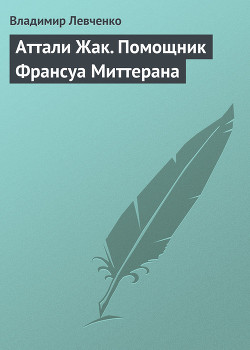 Аттали Жак. Помощник Франсуа Миттерана — Левченко Владимир