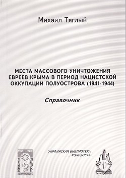 Места массового уничтожения евреев Крыма в период нацистской оккупации полуострова, 1941—1944. Справочник - Тяглый Михаил