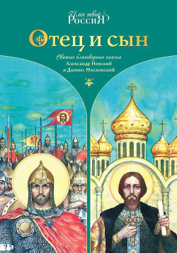 Отец и сын. Святые благоверные князья Александр Невский и Даниил Московский — Ананичев Александр Сергеевич