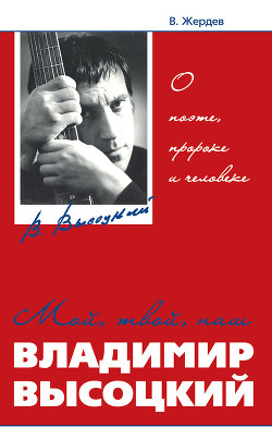 Мой, твой, наш Владимир Высоцкий. О поэте, пророке и человеке - Жердев Владимир Анифатьевич