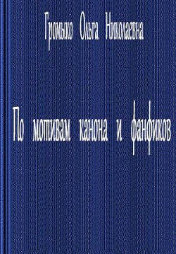 По мотивам канона и фанфиков — Громыко Ольга Николаевна