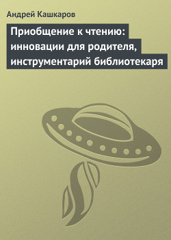 Приобщение к чтению: инновации для родителя, инструментарий библиотекаря - Кашкаров Андрей Петрович