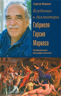 Блудницы и диктаторы Габриеля Гарсия Маркеса. Неофициальная биография писателя — Марков Сергей