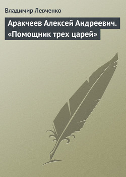 Аракчеев Алексей Андреевич. «Помощник трех царей» - Левченко Владимир