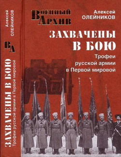 Захвачены в бою. Трофеи русской армии в Первой мировой - Олейников Алексей Владимирович