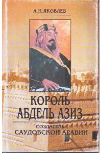 Король Абдель Азиз: создатель Саудовской Аравии — Яковлев Александр Николаевич