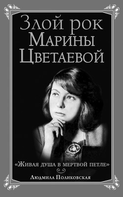 Злой рок Марины Цветаевой. «Живая душа в мертвой петле…» — Поликовская Людмила Владимировна