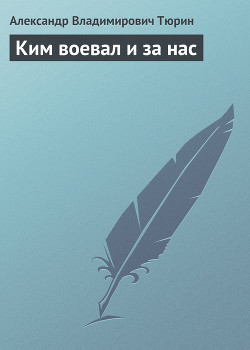 Ким воевал и за нас — Тюрин Александр Владимирович 