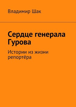 Сердце генерала Гурова. Истории из жизни репортёра (СИ) — Шак Владимир