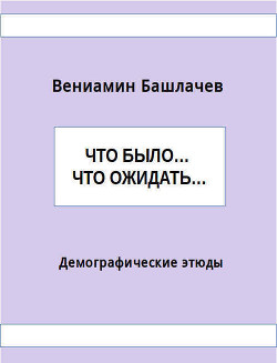 Что было… Что ожидать… Демографические этюды (СИ) — Башлачев Вениамин Анатольевич