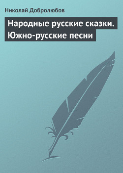 Народные русские сказки. Южно-русские песни - Добролюбов Николай Александрович