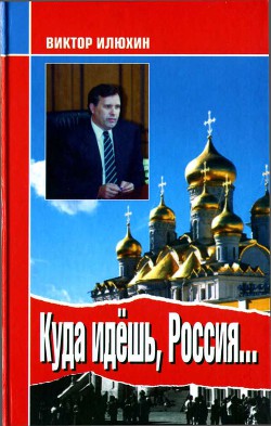 Куда идешь, Россия... Выступления и размышления - Илюхин Виктор Иванович