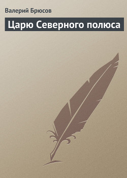 Царю Северного полюса — Брюсов Валерий Яковлевич