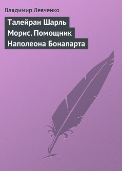 Талейран Шарль Морис. Помощник Наполеона Бонапарта — Левченко Владимир