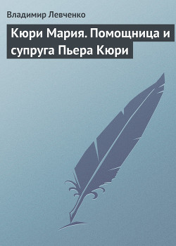 Кюри Мария. Помощница и супруга Пьера Кюри — Левченко Владимир