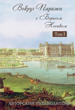 Вокруг Парижа с Борисом Носиком. Том 1. Авторский путеводитель - Носик Борис Михайлович