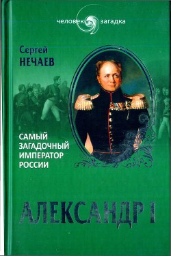 Александр I. Самый загадочный император России — Нечаев Сергей Юрьевич