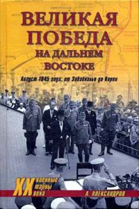 Великая победа на Дальнем Востоке. Август 1945 года: от Забайкалья до Кореи — Александров Анатолий Андреевич