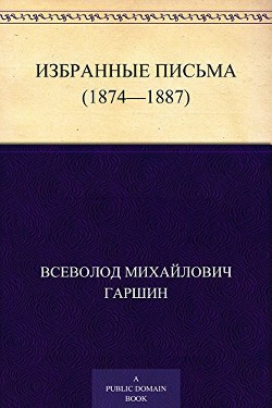 Избранные письма (1874-1887 годы) - Гаршин Всеволод Михайлович