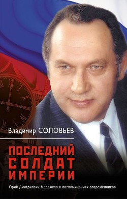 Последний солдат империи. Юрий Дмитриевич Маслюков в воспоминаниях современников — Соловьев Владимир Рудольфович