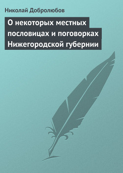 О некоторых местных пословицах и поговорках Нижегородской губернии — Добролюбов Николай Александрович