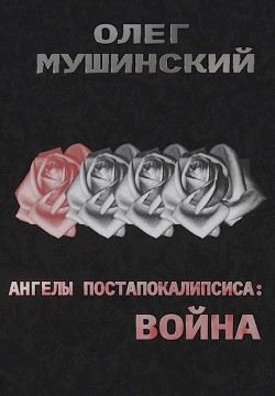 Ангелы постапокалипсиса: Война (СИ) — Мушинский Олег