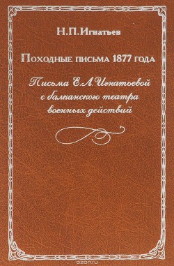 Походные письма 1877 года. Письма Е. Л. Игнатьевой с балканского театра военных действий — Игнатьев Николай Павлович