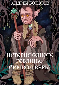 История одного гоблина: Символ веры (СИ) — Болотов Андрей Тимофеевич