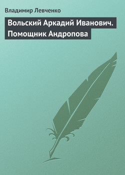 Вольский Аркадий Иванович. Помощник Андропова — Левченко Владимир