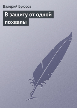 В защиту от одной похвалы — Брюсов Валерий Яковлевич