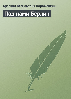 Под нами Берлин — Ворожейкин Арсений Васильевич