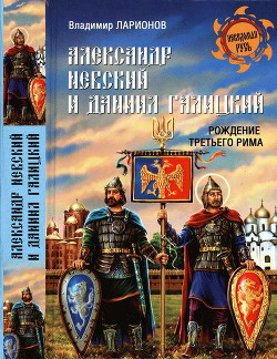 Александр Невский и Даниил Галицкий. Рождение Третьего Рима — Ларионов Владимир