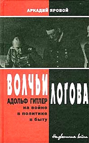 Волчьи логова - Адольф Гитлер на войне, в политике, в быту — Яровой Аркадий Федорович