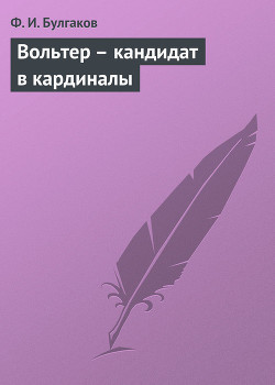 Вольтер – кандидат в кардиналы — Булгаков Федор Ильич