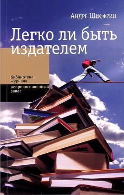 Легко ли быть издателем. Как транснациональные концерны завладели книжным рынком и отучили нас читать — Шиффрин Андре