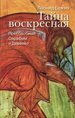 Тайна воскресная. Преподобный Серафим и Дивеево — Бежин Леонид Евгеньевич