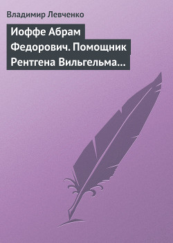 Иоффе Абрам Федорович. Помощник Рентгена Вильгельма Конрада — Левченко Владимир