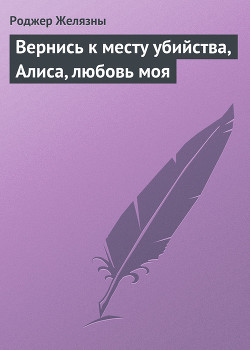 Вернись к месту убийства, Алиса, любовь моя - Желязны Роджер Джозеф