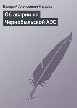 Об аварии на Чернобыльской АЭС — Легасов Валерий Алексеевич