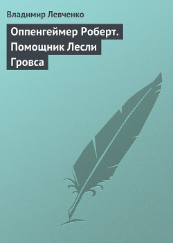 Оппенгеймер Роберт. Помощник Лесли Гровса — Левченко Владимир