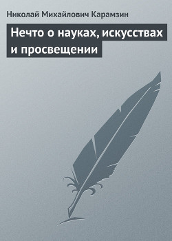 Нечто о науках, искусствах и просвещении - Карамзин Николай Михайлович